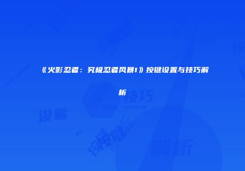 《火影忍者：究极忍者风暴1》按键设置与技巧解析