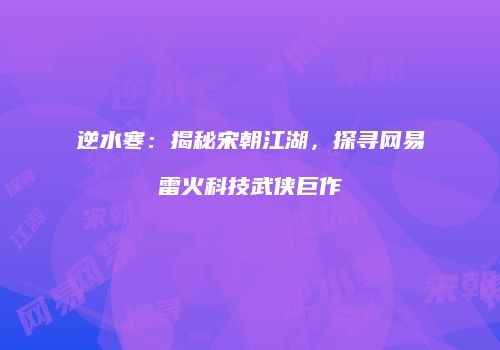 逆水寒：揭秘宋朝江湖，探寻网易雷火科技武侠巨作