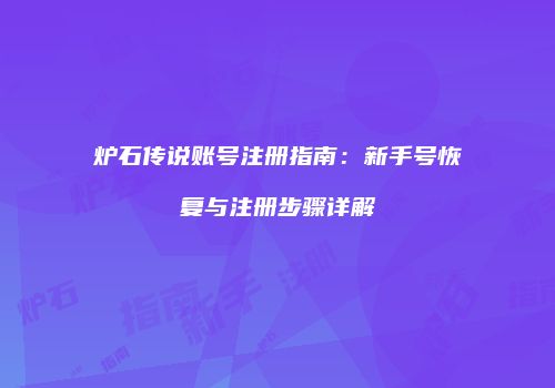 炉石传说账号注册指南：新手号恢复与注册步骤详解