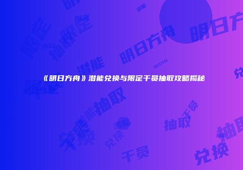 《明日方舟》潜能兑换与限定干员抽取攻略揭秘