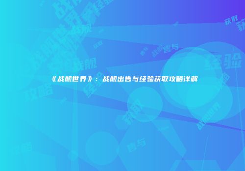 《战舰世界》：战舰出售与经验获取攻略详解