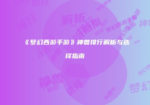 《梦幻西游手游》神兽排行解析与选择指南