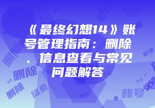 《最终幻想14》账号管理指南：删除、信息查看与常见问题解答