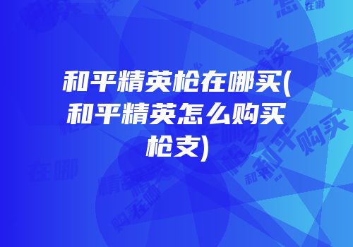 和平精英枪在哪买(和平精英怎么购买枪支)