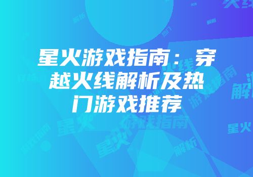 星火游戏指南：穿越火线解析及热门游戏推荐