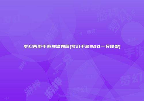 梦幻西游手游神兽如何(梦幻手游300一只神兽)