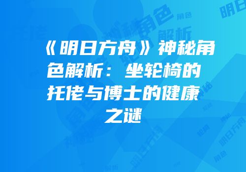 《明日方舟》神秘角色解析：坐轮椅的托佬与博士的健康之谜