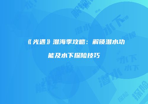 《光遇》潜海季攻略：解锁潜水功能及水下探险技巧