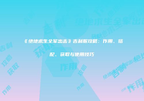 《绝地求生全军出击》吉利服攻略：作用、搭配、获取与使用技巧