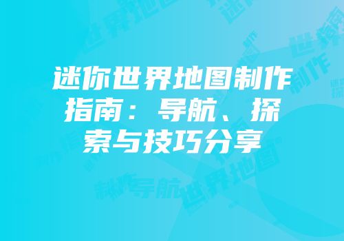 迷你世界地图制作指南：导航、探索与技巧分享