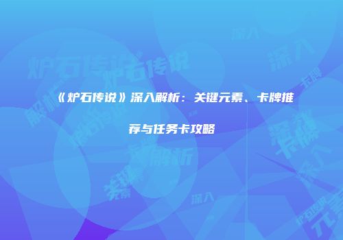《炉石传说》深入解析：关键元素、卡牌推荐与任务卡攻略