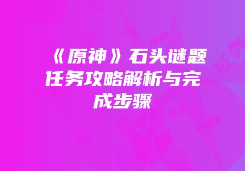 《原神》石头谜题任务攻略解析与完成步骤
