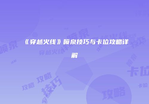 《穿越火线》喷泉技巧与卡位攻略详解