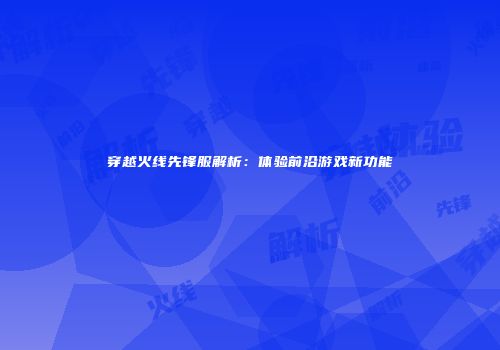 穿越火线先锋服解析：体验前沿游戏新功能