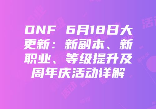 DNF 6月18日大更新：新副本、新职业、等级提升及周年庆活动详解