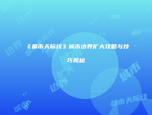 《都市天际线》城市边界扩大攻略与技巧揭秘