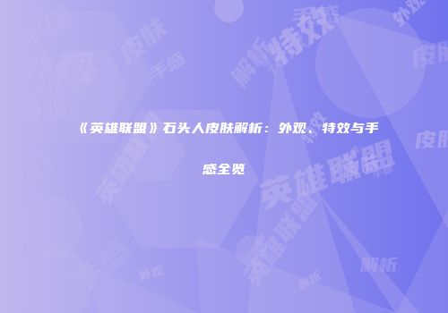 《英雄联盟》石头人皮肤解析：外观、特效与手感全览