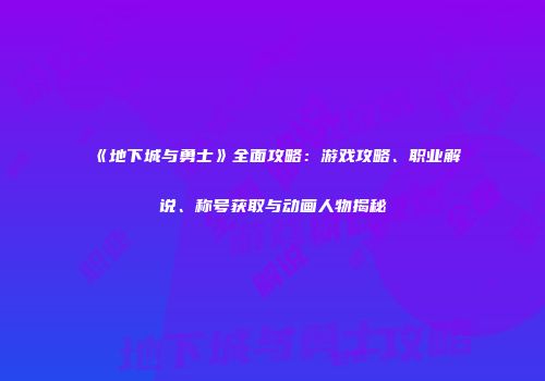 《地下城与勇士》全面攻略：游戏攻略、职业解说、称号获取与动画人物揭秘