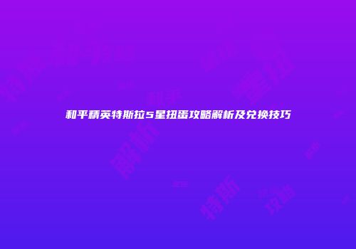 和平精英特斯拉5星扭蛋攻略解析及兑换技巧