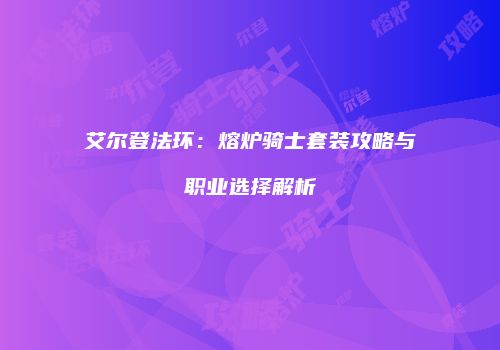 艾尔登法环：熔炉骑士套装攻略与职业选择解析