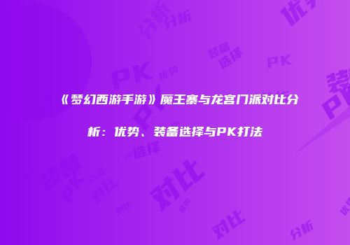 《梦幻西游手游》魔王寨与龙宫门派对比分析：优势、装备选择与PK打法