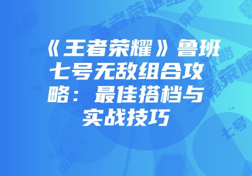 《王者荣耀》鲁班七号无敌组合攻略：最佳搭档与实战技巧