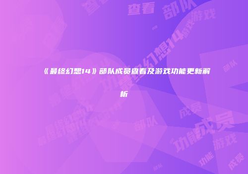 《最终幻想14》部队成员查看及游戏功能更新解析