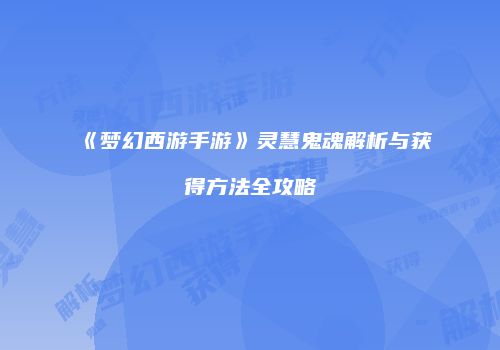 《梦幻西游手游》灵慧鬼魂解析与获得方法全攻略
