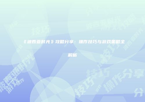 《波西亚时光》攻略分享：操作技巧与游戏策略全解析