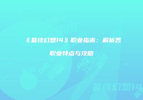 《最终幻想14》职业指南：解析各职业特点与攻略