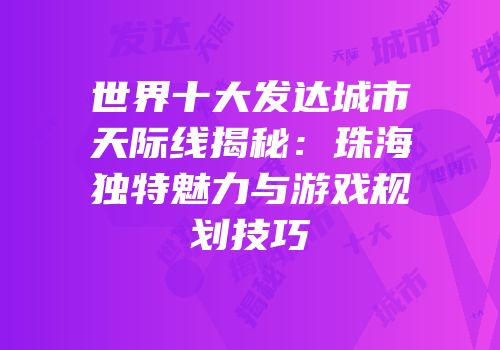 世界十大发达城市天际线揭秘：珠海独特魅力与游戏规划技巧