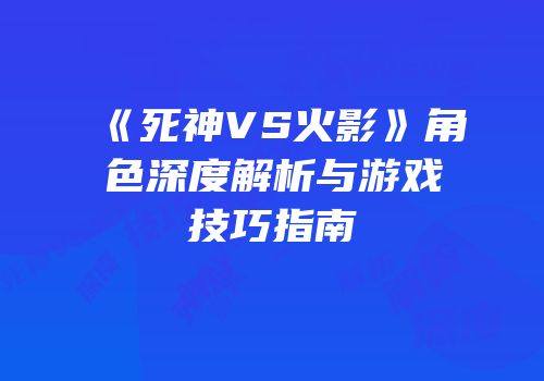 《死神VS火影》角色深度解析与游戏技巧指南