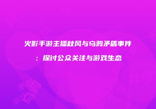 火影手游主播秋风与乌鸦矛盾事件：探讨公众关注与游戏生态