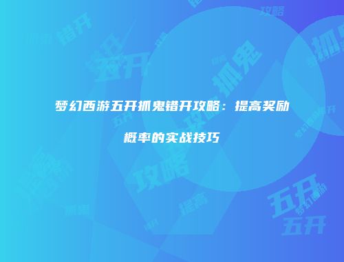 梦幻西游五开抓鬼错开攻略：提高奖励概率的实战技巧