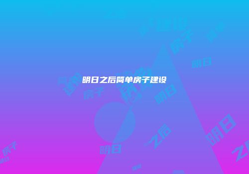 明日之后简单房子建设