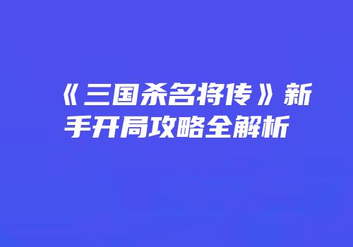 《三国杀名将传》新手开局攻略全解析