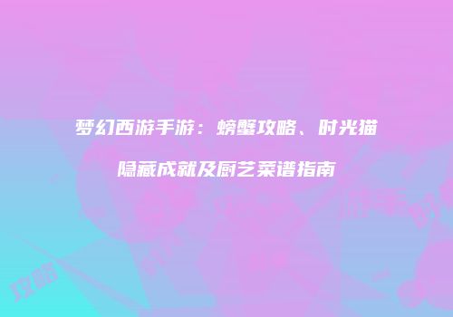 梦幻西游手游：螃蟹攻略、时光猫隐藏成就及厨艺菜谱指南