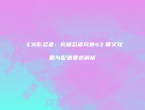 《火影忍者：究极忍者风暴4》奥义攻略与配置要求解析