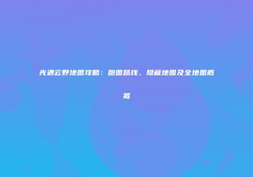 光遇云野地图攻略：跑图路线、隐藏地图及全地图概览