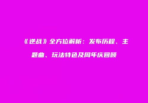 《逆战》全方位解析：发布历程、主题曲、玩法特色及周年庆回顾