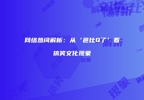 网络热词解析：从‘芭比Q了’看搞笑文化现象
