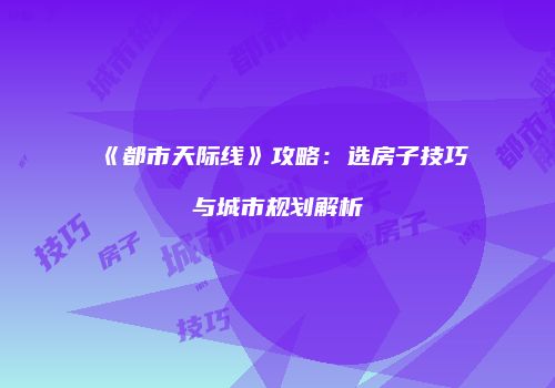 《都市天际线》攻略：选房子技巧与城市规划解析