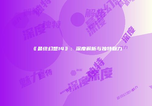 《最终幻想14》：深度解析与独特魅力