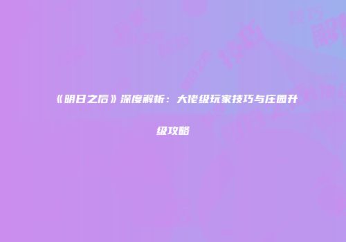 《明日之后》深度解析：大佬级玩家技巧与庄园升级攻略