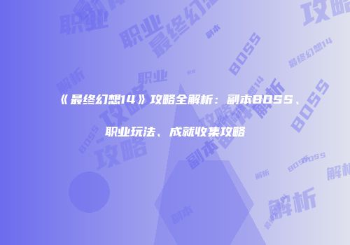 《最终幻想14》攻略全解析：副本BOSS、职业玩法、成就收集攻略