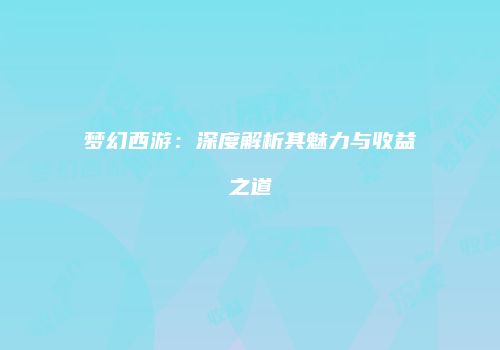 梦幻西游：深度解析其魅力与收益之道