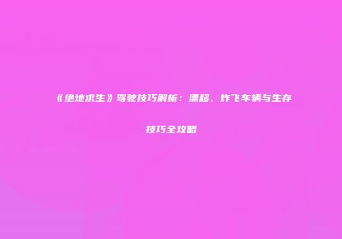 《绝地求生》驾驶技巧解析：漂移、炸飞车辆与生存技巧全攻略