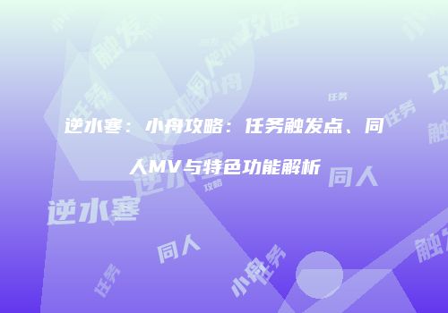 逆水寒：小舟攻略：任务触发点、同人MV与特色功能解析