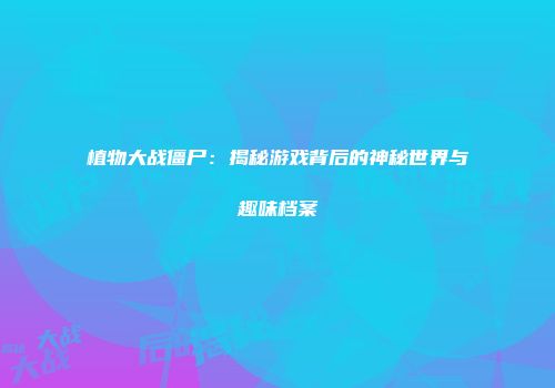 植物大战僵尸：揭秘游戏背后的神秘世界与趣味档案