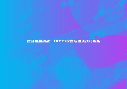 逆战猎魔挑战：BOSS攻略与通关技巧解析